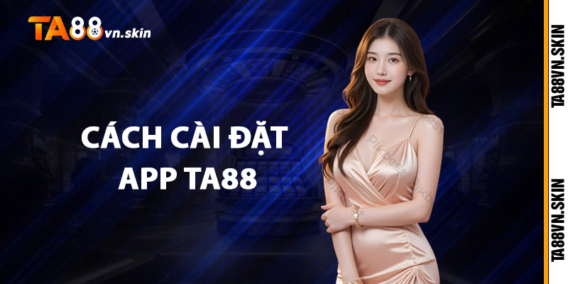 Tải app TA88 – Cả thế giới giải trí nằm gọn trong tay bạn 2 Cách cài đặt app TA88