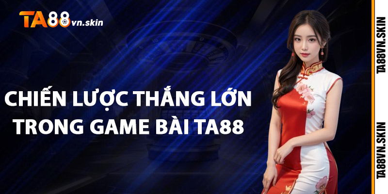 Game bài TA88 – Nơi đam mê bài bạc thăng hoa 3 Chiến lược thắng lớn trong Game bài TA88