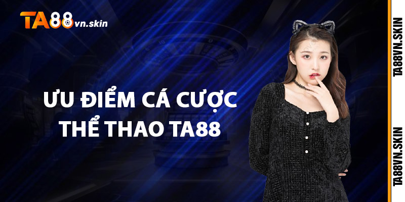 Thể Thao TA88 – Nơi hội tụ những kèo đấu hấp dẫn nhất 3 Ưu điểm cá cược thể thao TA88